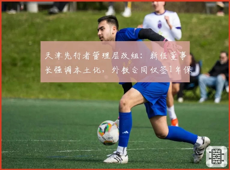 天津先行者管理层改组：新任董事长强调本土化，外教合同仅签1年保障