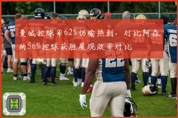 曼城控球率62%仍输热刺,对比阿森纳56%控球获胜展现效率对比