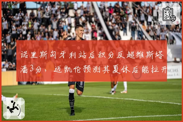 诺里斯匈牙利站后积分反超维斯塔潘3分，迈凯伦预测其夏休后能拉开差距