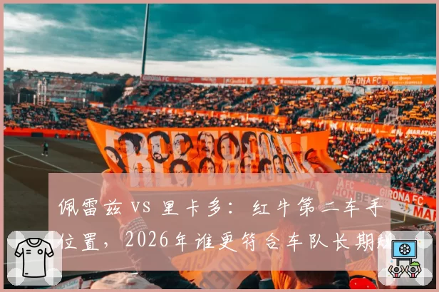 佩雷兹 vs 里卡多:红牛第二车手位置,2026年谁更符合车队长期规划?
